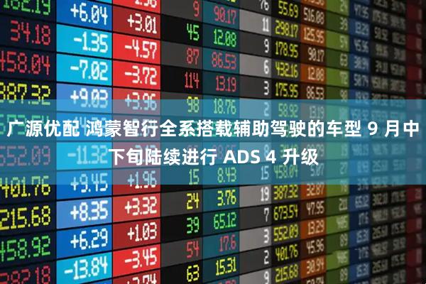 广源优配 鸿蒙智行全系搭载辅助驾驶的车型 9 月中下旬陆续进行 ADS 4 升级