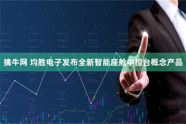 擒牛网 均胜电子发布全新智能座舱中控台概念产品