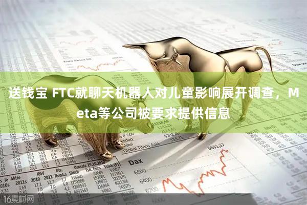 送钱宝 FTC就聊天机器人对儿童影响展开调查，Meta等公司被要求提供信息