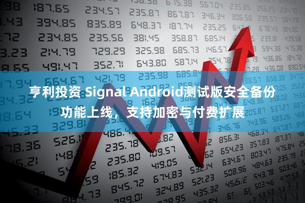 亨利投资 Signal Android测试版安全备份功能上线，支持加密与付费扩展