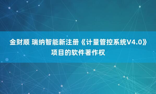 金财顺 瑞纳智能新注册《计量管控系统V4.0》项目的软件著作权