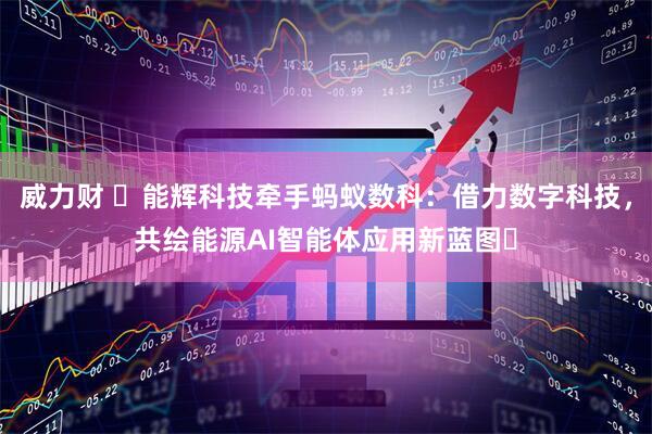 威力财 ​能辉科技牵手蚂蚁数科：借力数字科技，共绘能源AI智能体应用新蓝图​