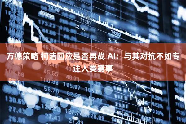 万德策略 柯洁回应是否再战 AI：与其对抗不如专注人类赛事