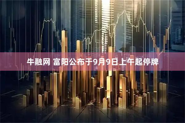 牛融网 富阳公布于9月9日上午起停牌