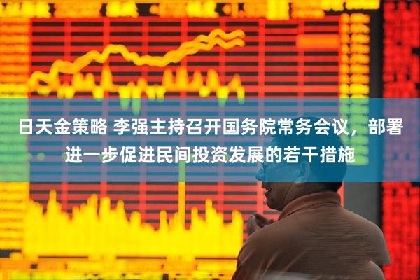 日天金策略 李强主持召开国务院常务会议，部署进一步促进民间投资发展的若干措施