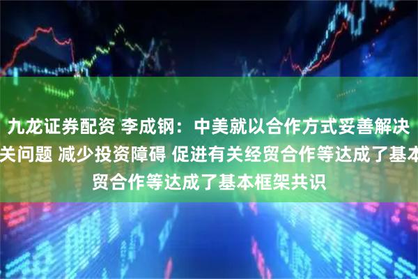 九龙证券配资 李成钢：中美就以合作方式妥善解决TikTok相关问题 减少投资障碍 促进有关经贸合作等达成了基本框架共识