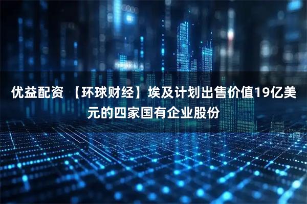 优益配资 【环球财经】埃及计划出售价值19亿美元的四家国有企业股份