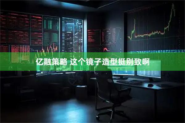 亿融策略 这个镜子造型挺别致啊