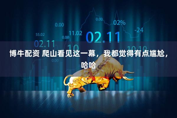 博牛配资 爬山看见这一幕，我都觉得有点尴尬，哈哈