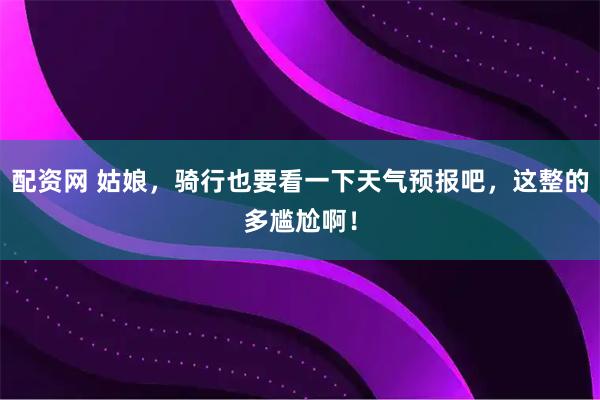 配资网 姑娘，骑行也要看一下天气预报吧，这整的多尴尬啊！