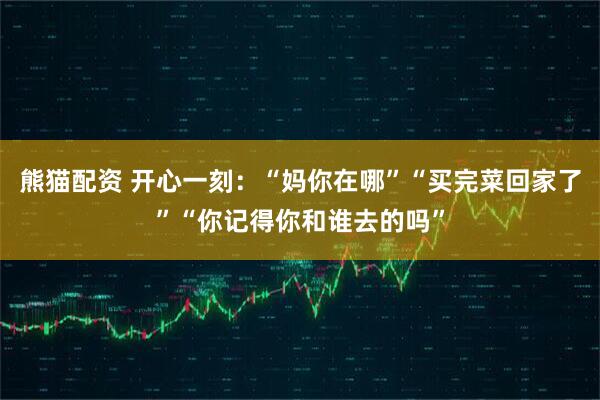 熊猫配资 开心一刻：“妈你在哪”“买完菜回家了”“你记得你和谁去的吗”