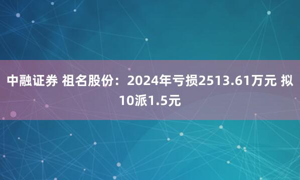 中融证券 祖名股份：2024年亏损2513.61万元 拟10派1.5元