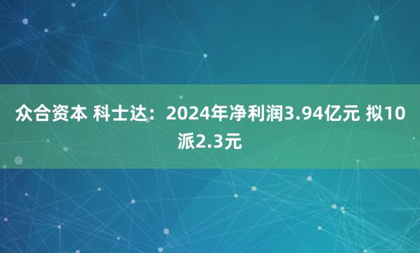 众合资本 科士达：2024年净利润3.94亿元 拟10派2.3元