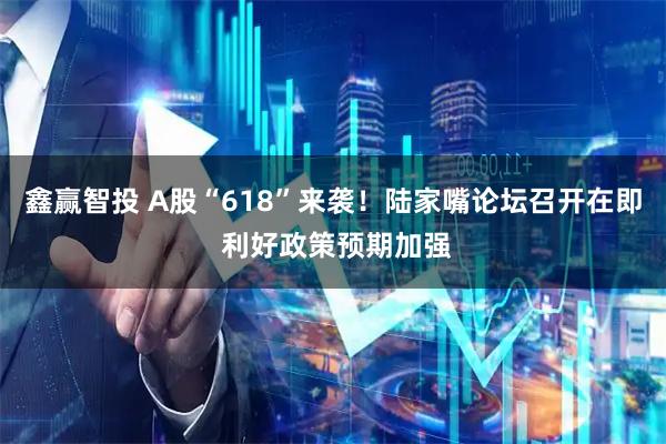 鑫赢智投 A股“618”来袭！陆家嘴论坛召开在即 利好政策预期加强