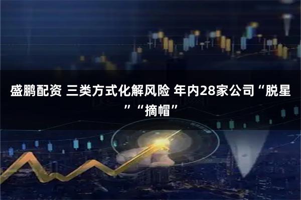 盛鹏配资 三类方式化解风险 年内28家公司“脱星”“摘帽”
