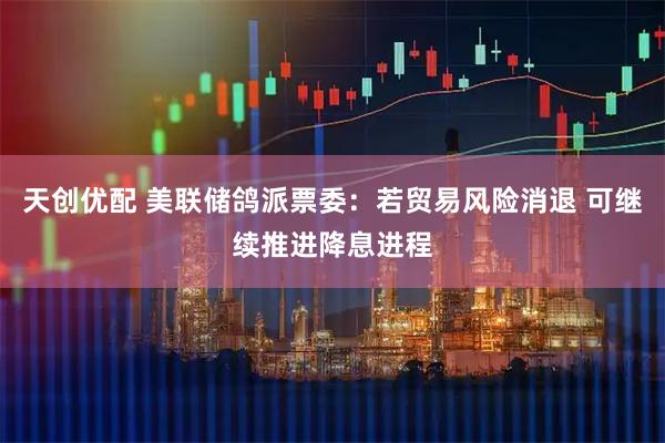 天创优配 美联储鸽派票委：若贸易风险消退 可继续推进降息进程