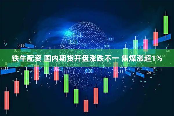 铁牛配资 国内期货开盘涨跌不一 焦煤涨超1%