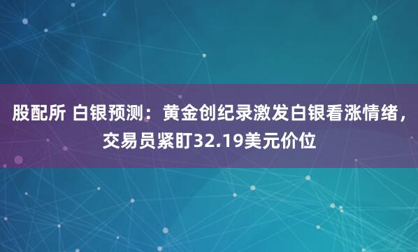 股配所 白银预测：黄金创纪录激发白银看涨情绪，交易员紧盯32.19美元价位