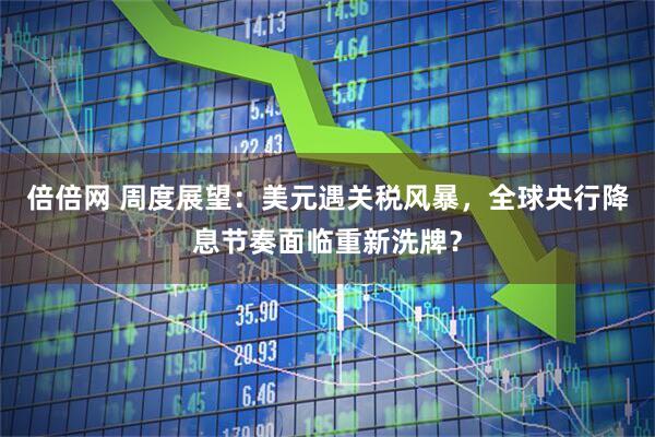 倍倍网 周度展望：美元遇关税风暴，全球央行降息节奏面临重新洗牌？