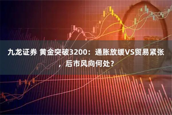 九龙证券 黄金突破3200：通胀放缓VS贸易紧张，后市风向何处？