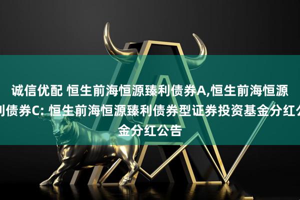 诚信优配 恒生前海恒源臻利债券A,恒生前海恒源臻利债券C: 恒生前海恒源臻利债券型证券投资基金分红公告