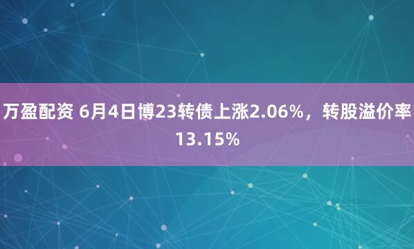 万盈配资 6月4日博23转债上涨2.06%，转股溢价率13.15%