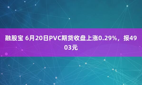 融股宝 6月20日PVC期货收盘上涨0.29%，报4903元