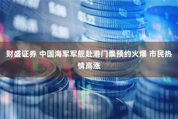 财盛证券 中国海军军舰赴港门票预约火爆 市民热情高涨