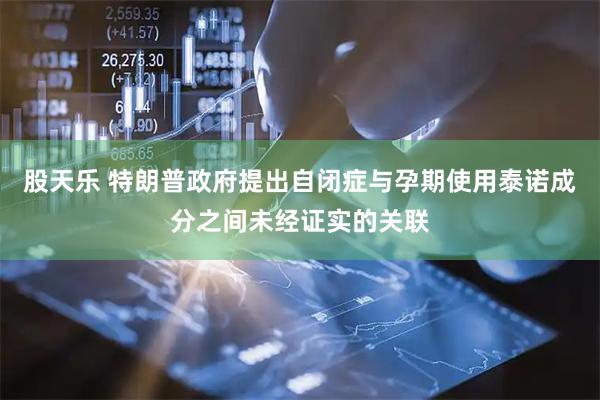 股天乐 特朗普政府提出自闭症与孕期使用泰诺成分之间未经证实的关联
