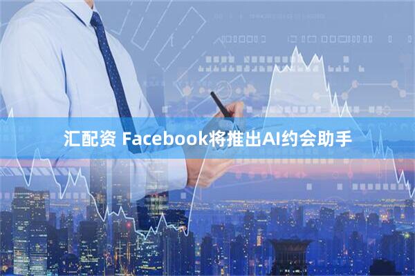 汇配资 Facebook将推出AI约会助手