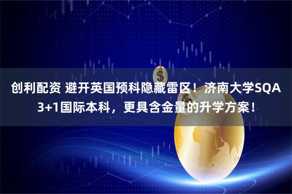 创利配资 避开英国预科隐藏雷区！济南大学SQA3+1国际本科，更具含金量的升学方案！