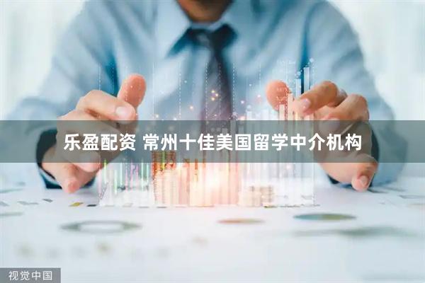 乐盈配资 常州十佳美国留学中介机构