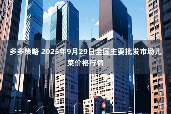 多多策略 2025年9月29日全国主要批发市场儿菜价格行情