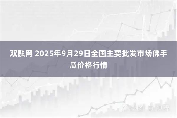 双融网 2025年9月29日全国主要批发市场佛手瓜价格行情