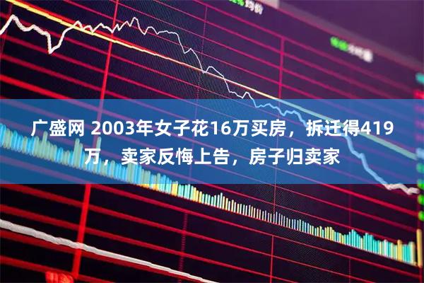 广盛网 2003年女子花16万买房，拆迁得419万，卖家反悔上告，房子归卖家