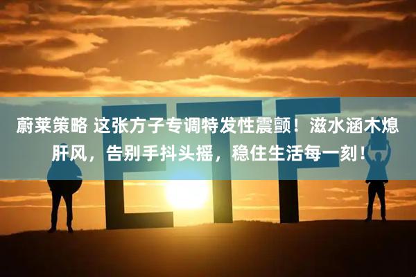 蔚莱策略 这张方子专调特发性震颤！滋水涵木熄肝风，告别手抖头摇，稳住生活每一刻！