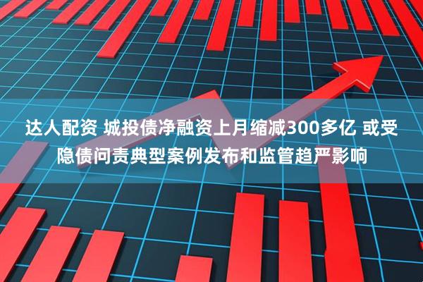 达人配资 城投债净融资上月缩减300多亿 或受隐债问责典型案例发布和监管趋严影响