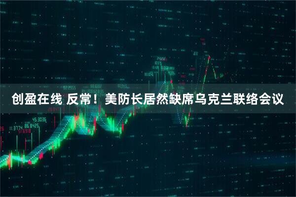 创盈在线 反常！美防长居然缺席乌克兰联络会议