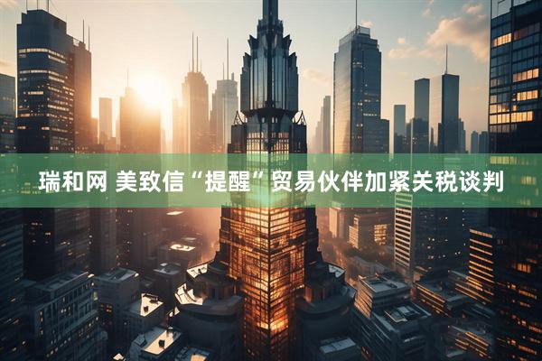瑞和网 美致信“提醒”贸易伙伴加紧关税谈判