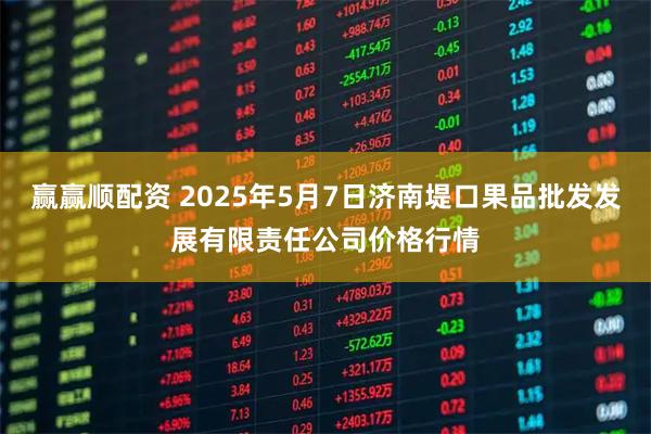 赢赢顺配资 2025年5月7日济南堤口果品批发发展有限责任公司价格行情