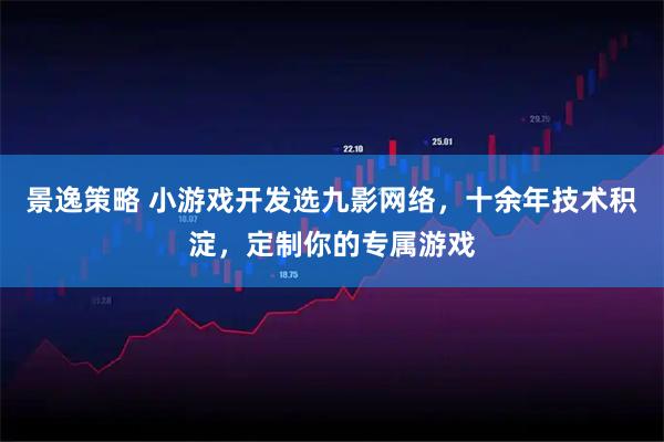 景逸策略 小游戏开发选九影网络，十余年技术积淀，定制你的专属游戏