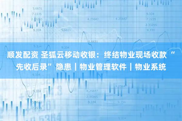 顺发配资 圣狐云移动收银：终结物业现场收款 “先收后录” 隐患｜物业管理软件｜物业系统