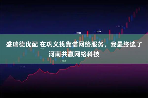 盛瑞德优配 在巩义找靠谱网络服务,我最终选了河南共赢网络科技