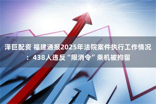 泽巨配资 福建通报2025年法院案件执行工作情况:438人违反“限消令”乘机被拘留
