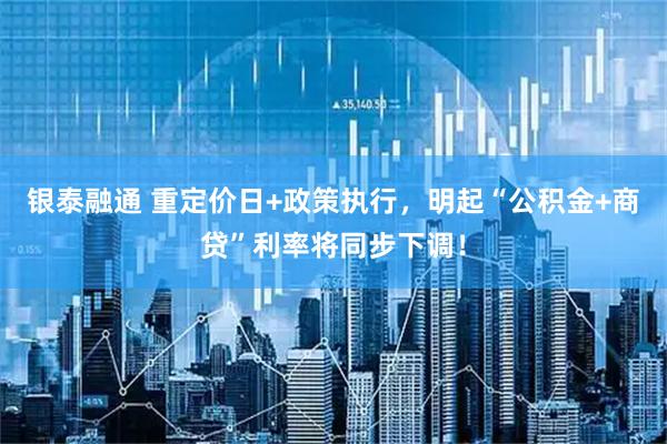 银泰融通 重定价日+政策执行，明起“公积金+商贷”利率将同步下调！