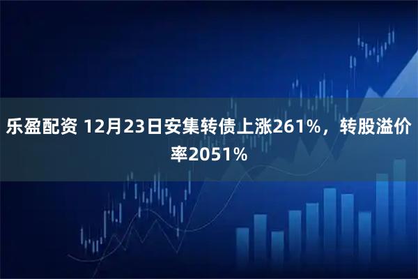 乐盈配资 12月23日安集转债上涨261%，转股溢价率2051%