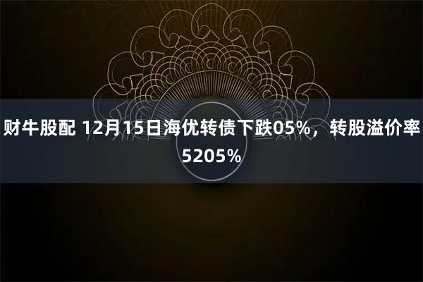 财牛股配 12月15日海优转债下跌05%,转股溢价率5205%