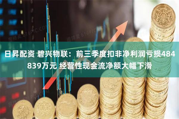 日昇配资 碧兴物联:前三季度扣非净利润亏损484839万元 经营性现金流净额大幅下滑
