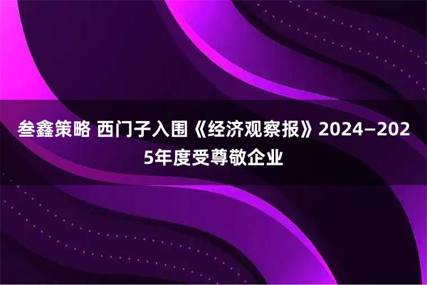 叁鑫策略 西门子入围《经济观察报》2024—2025年度受尊敬企业