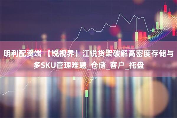 明利配资端 【锐视界】江锐货架破解高密度存储与多SKU管理难题_仓储_客户_托盘